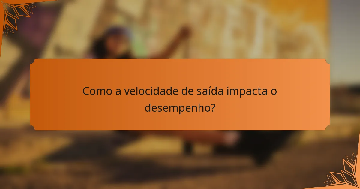 Como a velocidade de saída impacta o desempenho?