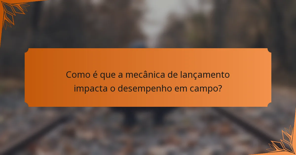 Como é que a mecânica de lançamento impacta o desempenho em campo?