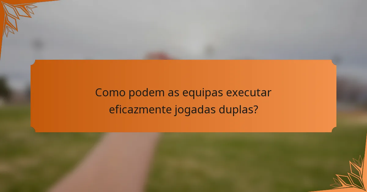 Como podem as equipas executar eficazmente jogadas duplas?