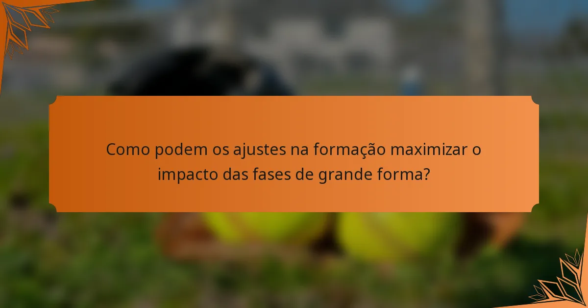 Como podem os ajustes na formação maximizar o impacto das fases de grande forma?