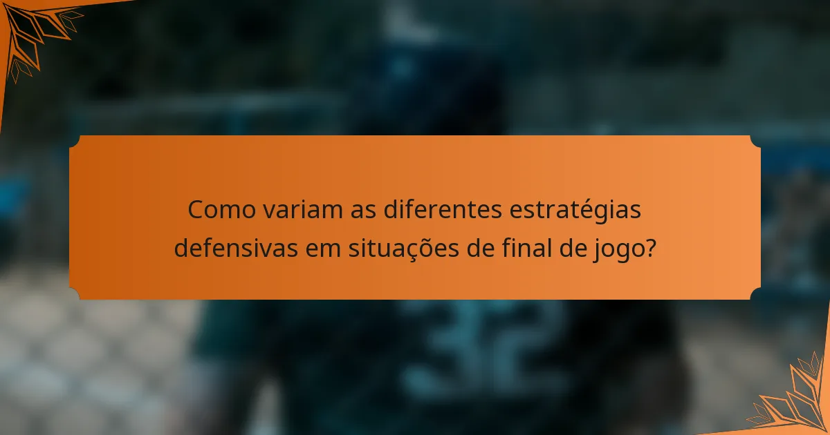 Como variam as diferentes estratégias defensivas em situações de final de jogo?