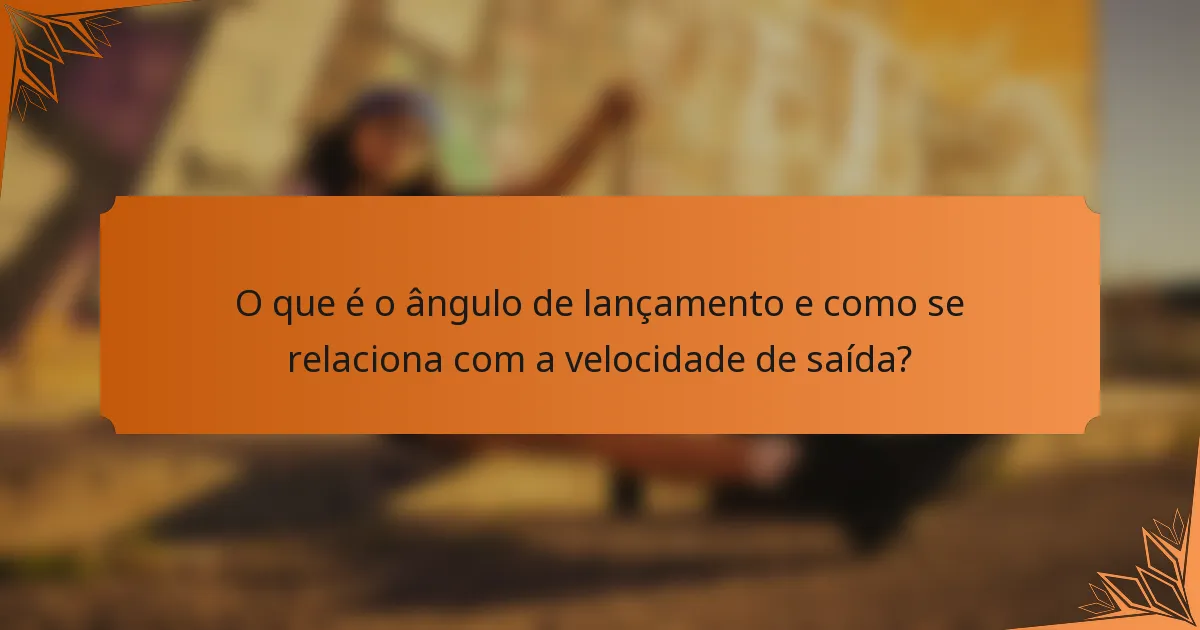 O que é o ângulo de lançamento e como se relaciona com a velocidade de saída?