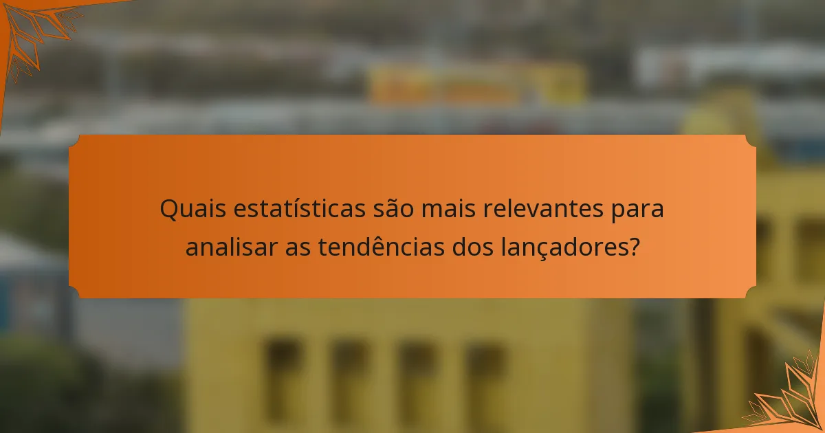 Quais estatísticas são mais relevantes para analisar as tendências dos lançadores?