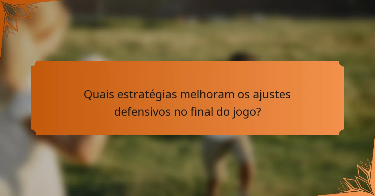 Quais estratégias melhoram os ajustes defensivos no final do jogo?