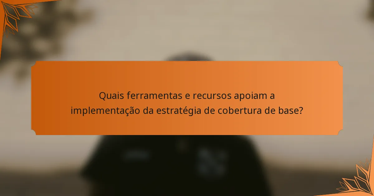 Quais ferramentas e recursos apoiam a implementação da estratégia de cobertura de base?