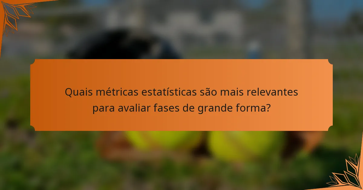 Quais métricas estatísticas são mais relevantes para avaliar fases de grande forma?