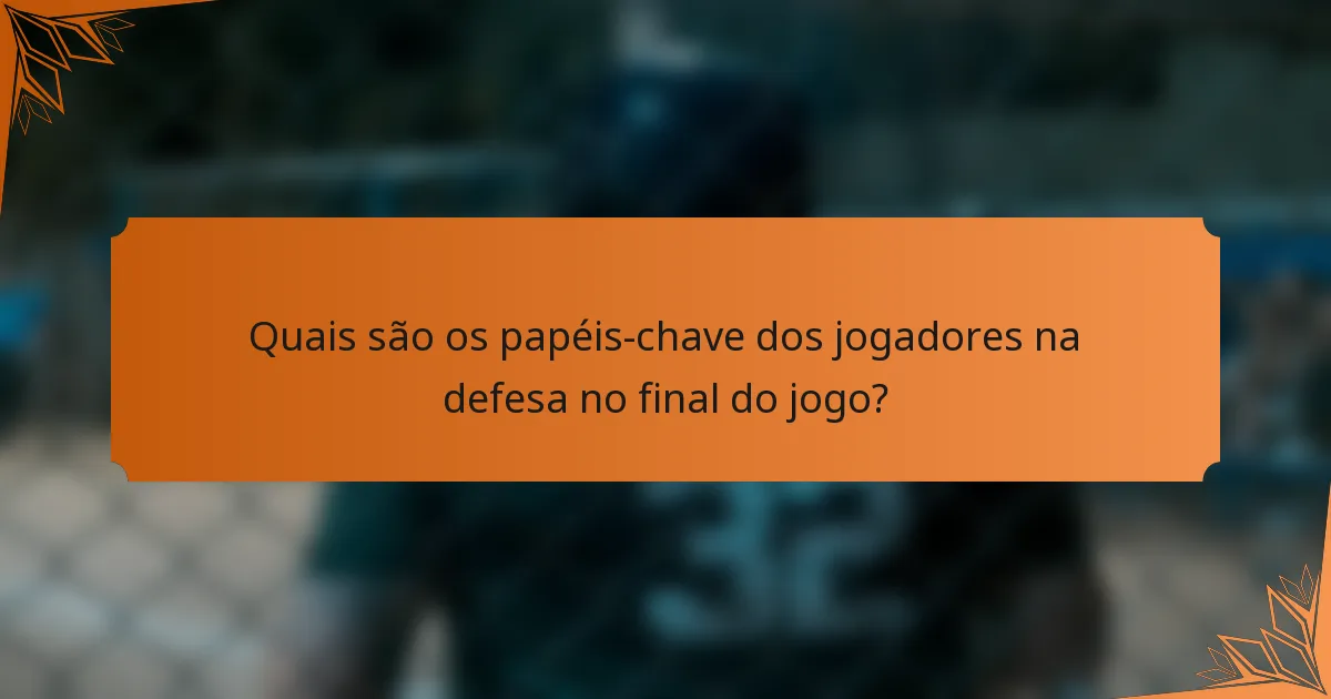 Quais são os papéis-chave dos jogadores na defesa no final do jogo?